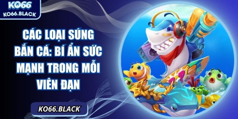 Các loại súng bắn cá: Bí ẩn sức mạnh trong mỗi viên đạn 4 Các loại súng bắn cá: Bí ẩn sức mạnh trong mỗi viên đạn